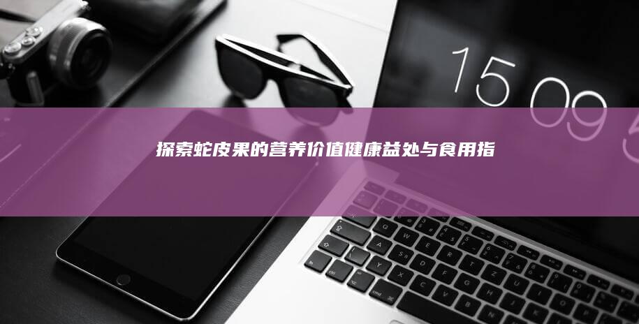 探索蛇皮果的营养价值：健康益处与食用指南