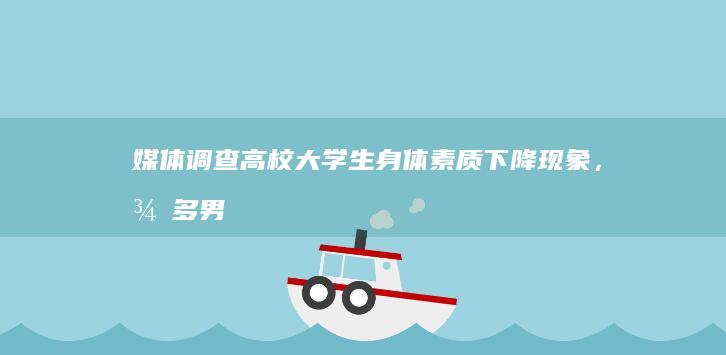 媒体调查高校大学生身体素质下降现象，「很多男生一个引体向上都做不了」，大学生身体素质为何下降？